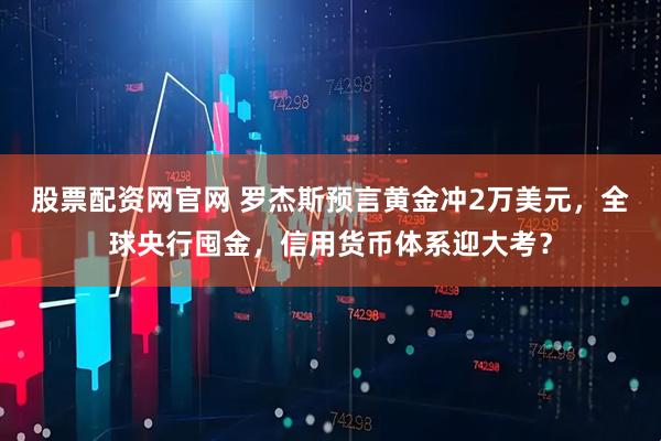 股票配資網(wǎng)官網(wǎng) 羅杰斯預(yù)言黃金沖2萬(wàn)美元，全球央行囤金，信用貨幣體系迎大考？